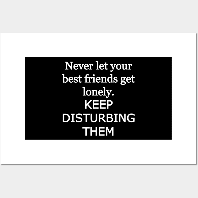 Never let your best friends get lonely, keep disturbing them Wall Art by Word and Saying